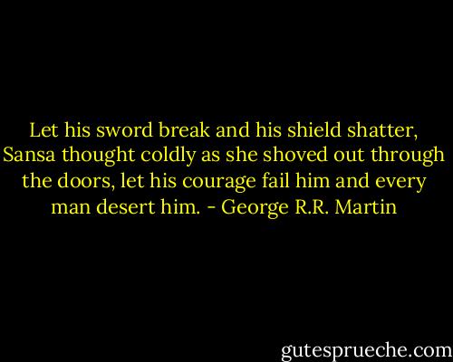 Let his sword break and his shield shatter, Sansa thought coldly as she shoved out through the doors, let his courage fail him and every man desert him. - George R.R. Martin