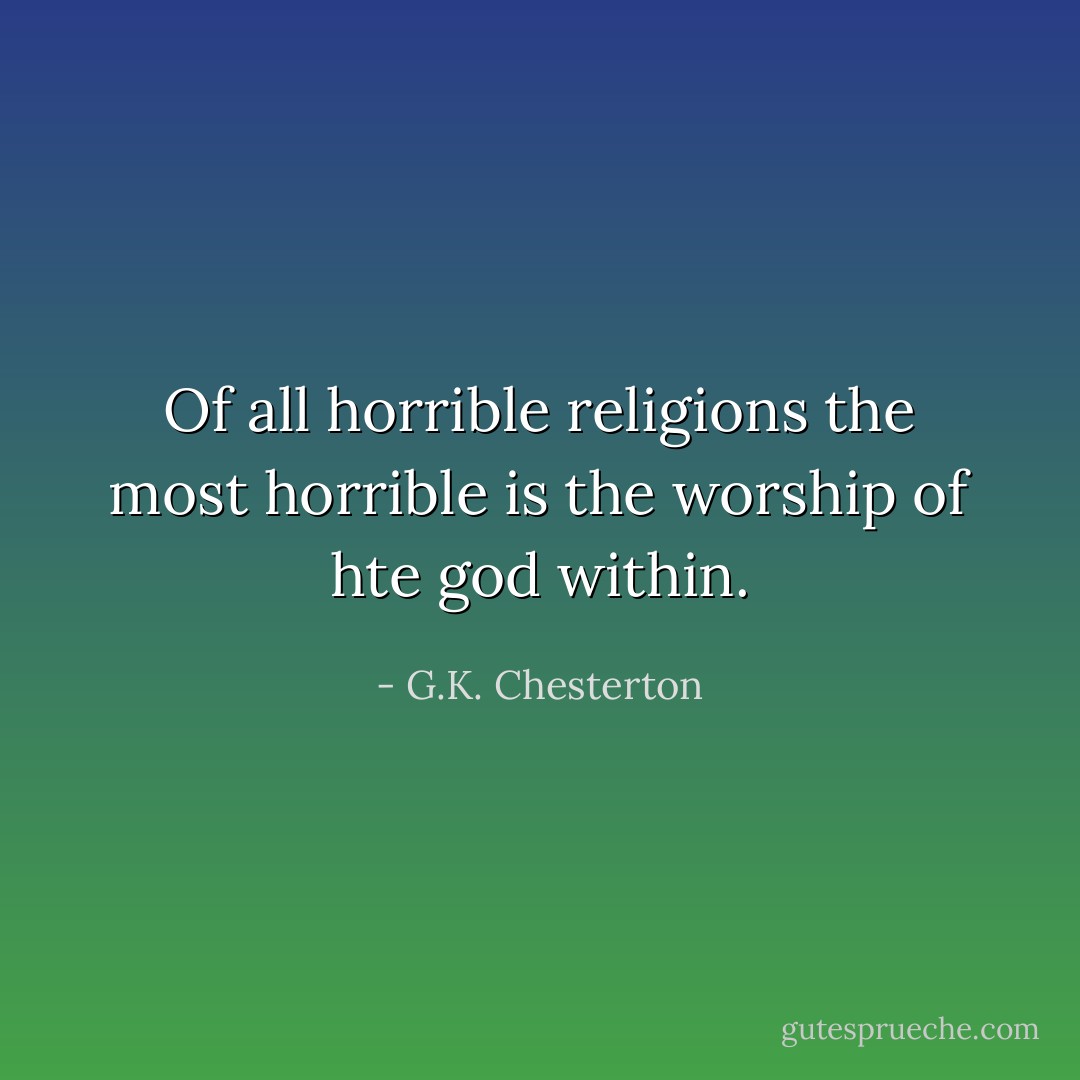 Of all horrible religions the most horrible is the worship of hte god within. - G.K. Chesterton