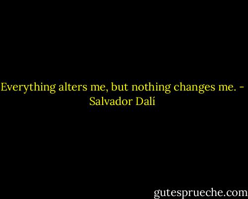 Everything alters me, but nothing changes me. - Salvador Dalí
