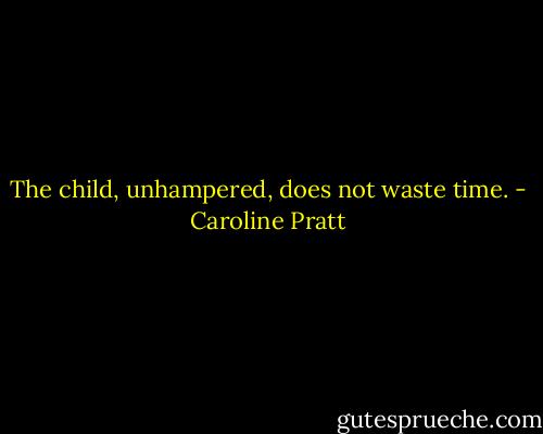 The child, unhampered, does not waste time. - Caroline Pratt