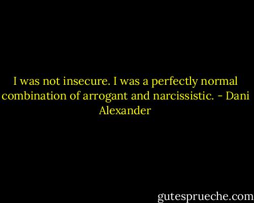 I was not insecure. I was a perfectly normal combination of arrogant and narcissistic. - Dani Alexander