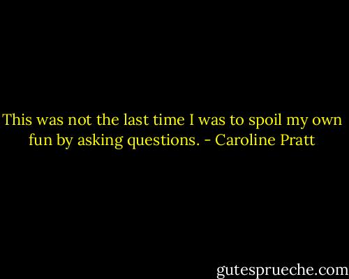 This was not the last time I was to spoil my own fun by asking questions. - Caroline Pratt