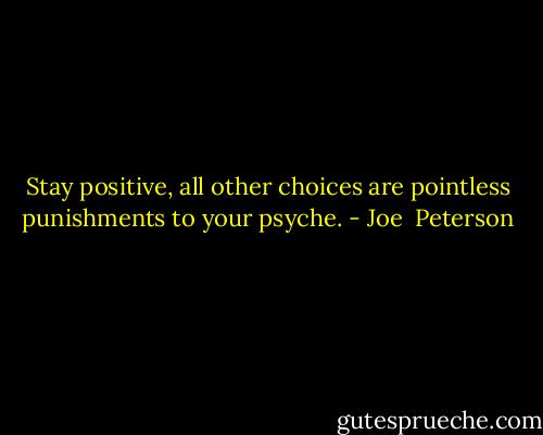 Stay positive, all other choices are pointless punishments to your psyche. - Joe  Peterson