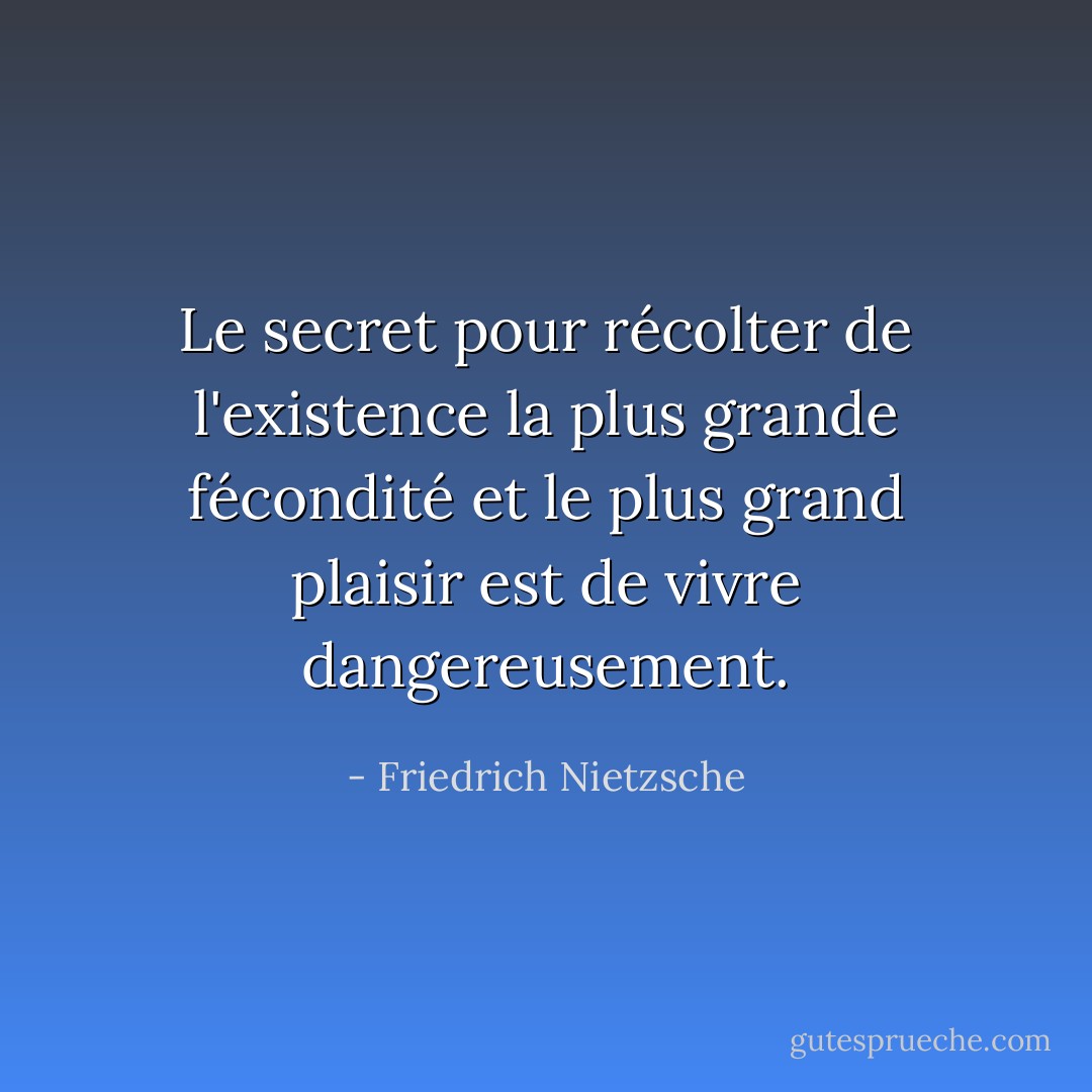 Le secret pour récolter de l'existence la plus grande fécondité et le plus grand plaisir est de vivre dangereusement. - Friedrich Nietzsche