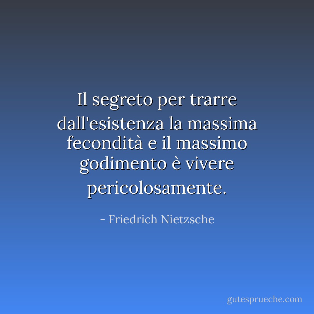 Il segreto per trarre dall'esistenza la massima fecondità e il massimo godimento è vivere pericolosamente. - Friedrich Nietzsche