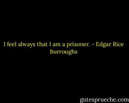 I feel always that I am a prisoner. - Edgar Rice Burroughs