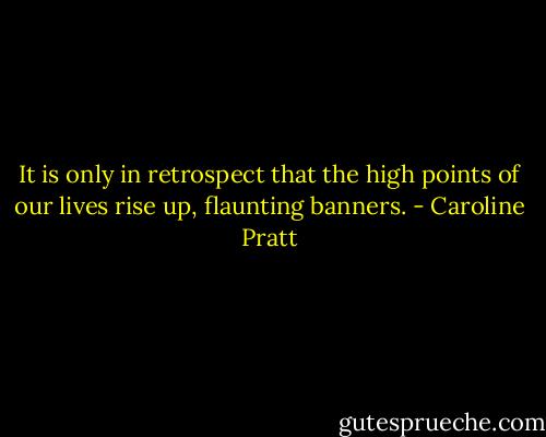 It is only in retrospect that the high points of our lives rise up, flaunting banners. - Caroline Pratt
