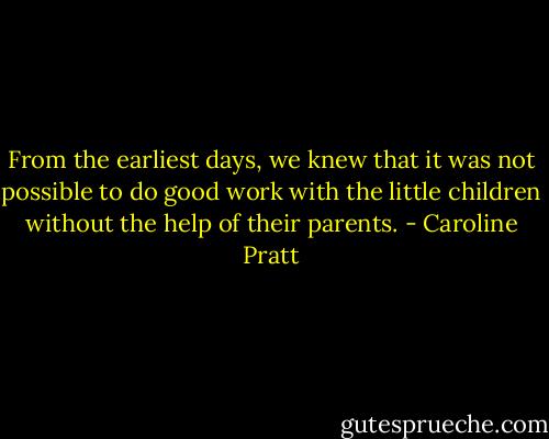 From the earliest days, we knew that it was not possible to do good work with the little children without the help of their parents. - Caroline Pratt