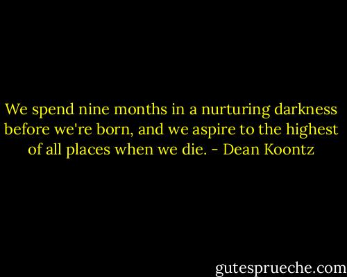 We spend nine months in a nurturing darkness before we're born, and we aspire to the highest of all places when we die. - Dean Koontz