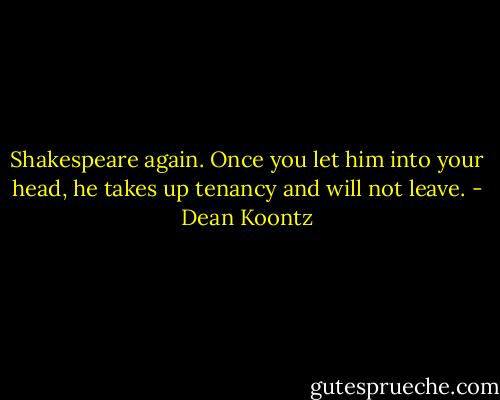 Shakespeare again. Once you let him into your head, he takes up tenancy and will not leave. - Dean Koontz