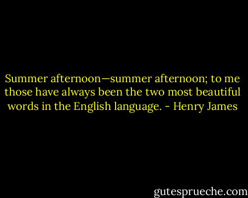 Summer afternoon—summer afternoon; to me those have always been the two most beautiful words in the English language. - Henry James