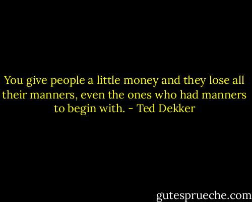 You give people a little money and they lose all their manners, even the ones who had manners to begin with. - Ted Dekker