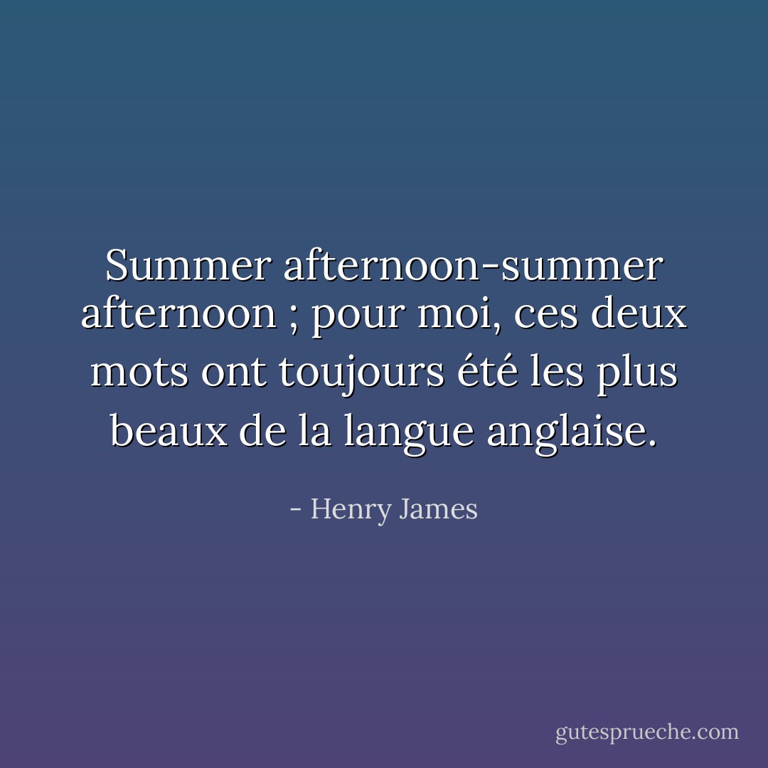 Summer afternoon-summer afternoon ; pour moi, ces deux mots ont toujours été les plus beaux de la langue anglaise. - Henry James