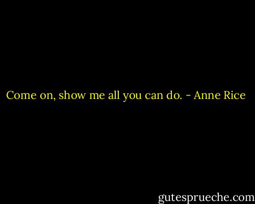 Come on, show me all you can do. - Anne Rice