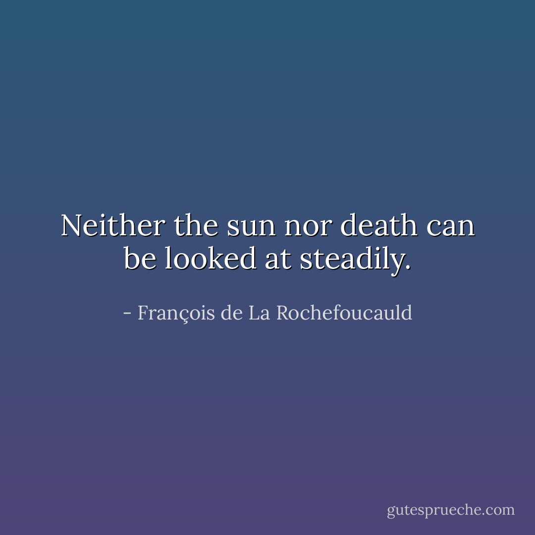 Neither the sun nor death can be looked at steadily. - François de La Rochefoucauld