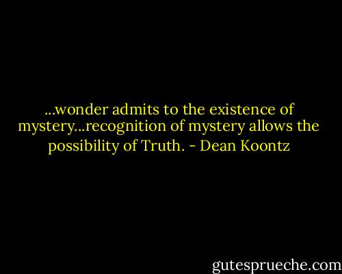 ...wonder admits to the existence of mystery...recognition of mystery allows the possibility of Truth. - Dean Koontz