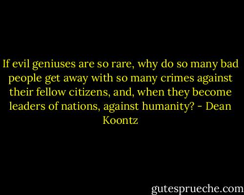 If evil geniuses are so rare, why do so many bad people get away with so many crimes against their fellow citizens, and, when they become leaders of nations, against humanity? - Dean Koontz