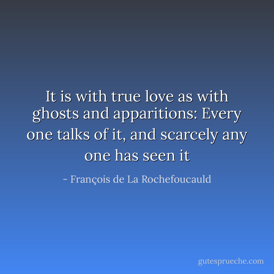 It is with true love as with ghosts and apparitions: Every one talks of it, and scarcely any one has seen it - François de La Rochefoucauld