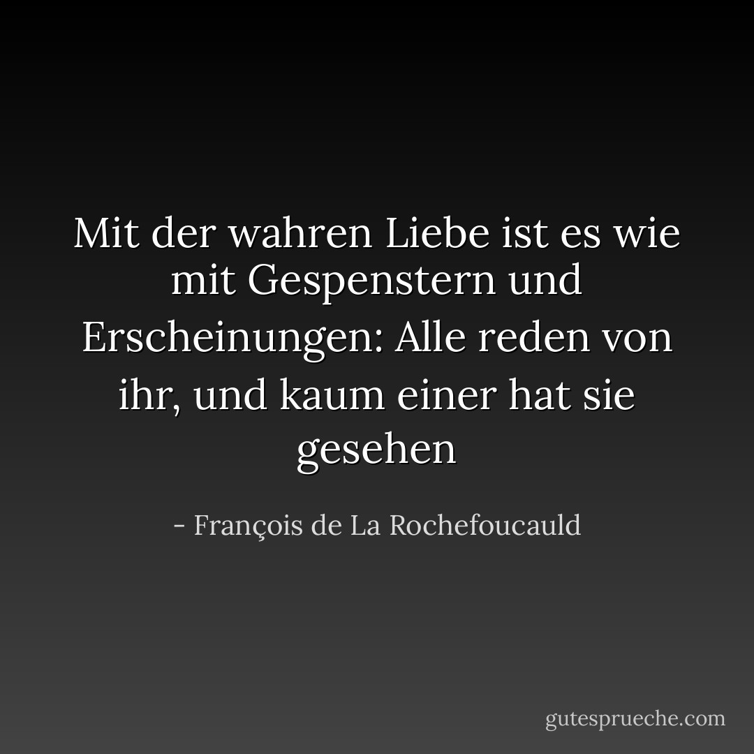Mit der wahren Liebe ist es wie mit Gespenstern und Erscheinungen: Alle reden von ihr, und kaum einer hat sie gesehen - François de La Rochefoucauld<