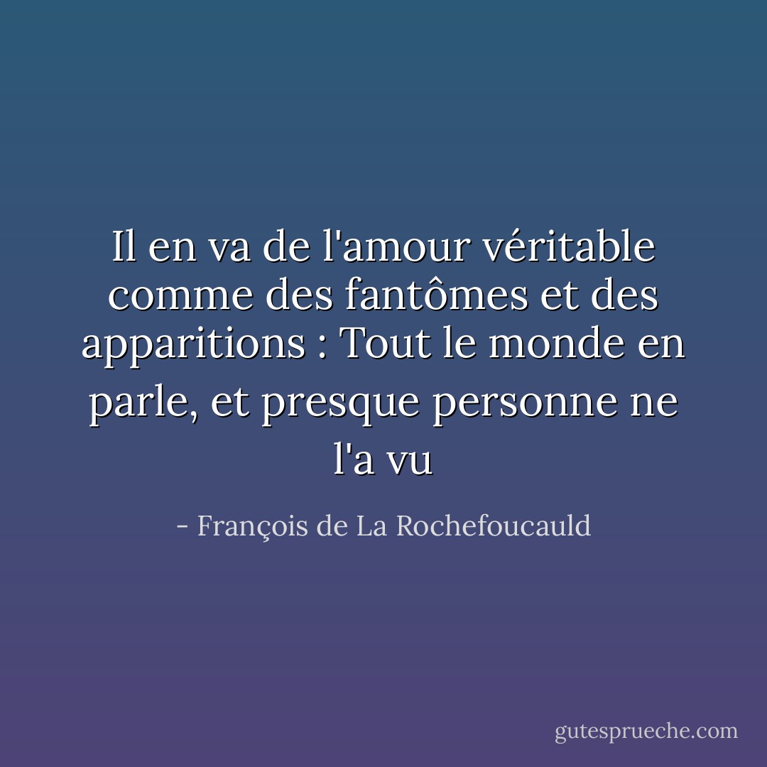 Il en va de l'amour véritable comme des fantômes et des apparitions : Tout le monde en parle, et presque personne ne l'a vu - François de La Rochefoucauld