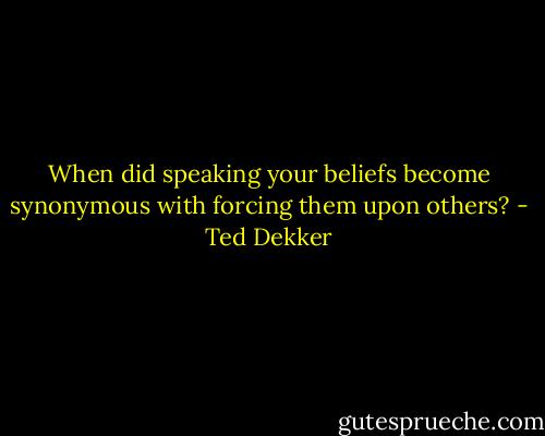 When did speaking your beliefs become synonymous with forcing them upon others? - Ted Dekker