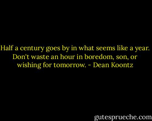 Half a century goes by in what seems like a year. Don't waste an hour in boredom, son, or wishing for tomorrow. - Dean Koontz