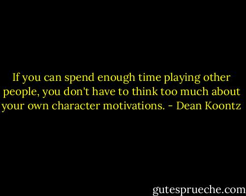 If you can spend enough time playing other people, you don't have to think too much about your own character motivations. - Dean Koontz