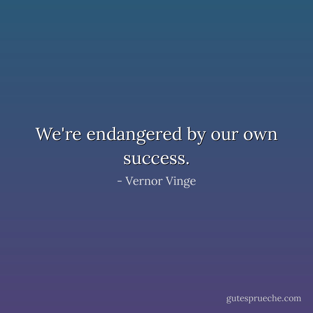 We're endangered by our own success. - Vernor Vinge