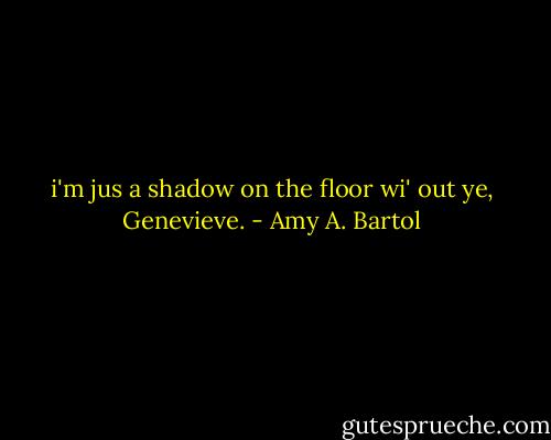 i'm jus a shadow on the floor wi' out ye, Genevieve. - Amy A. Bartol