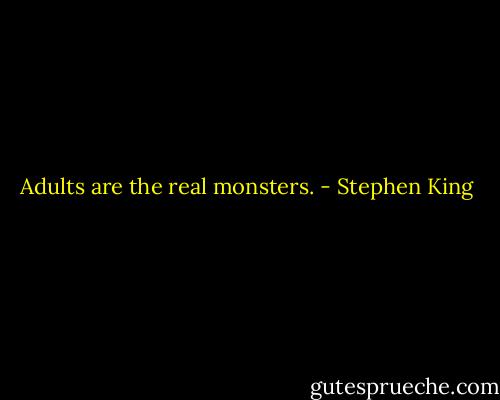 Adults are the real monsters. - Stephen King