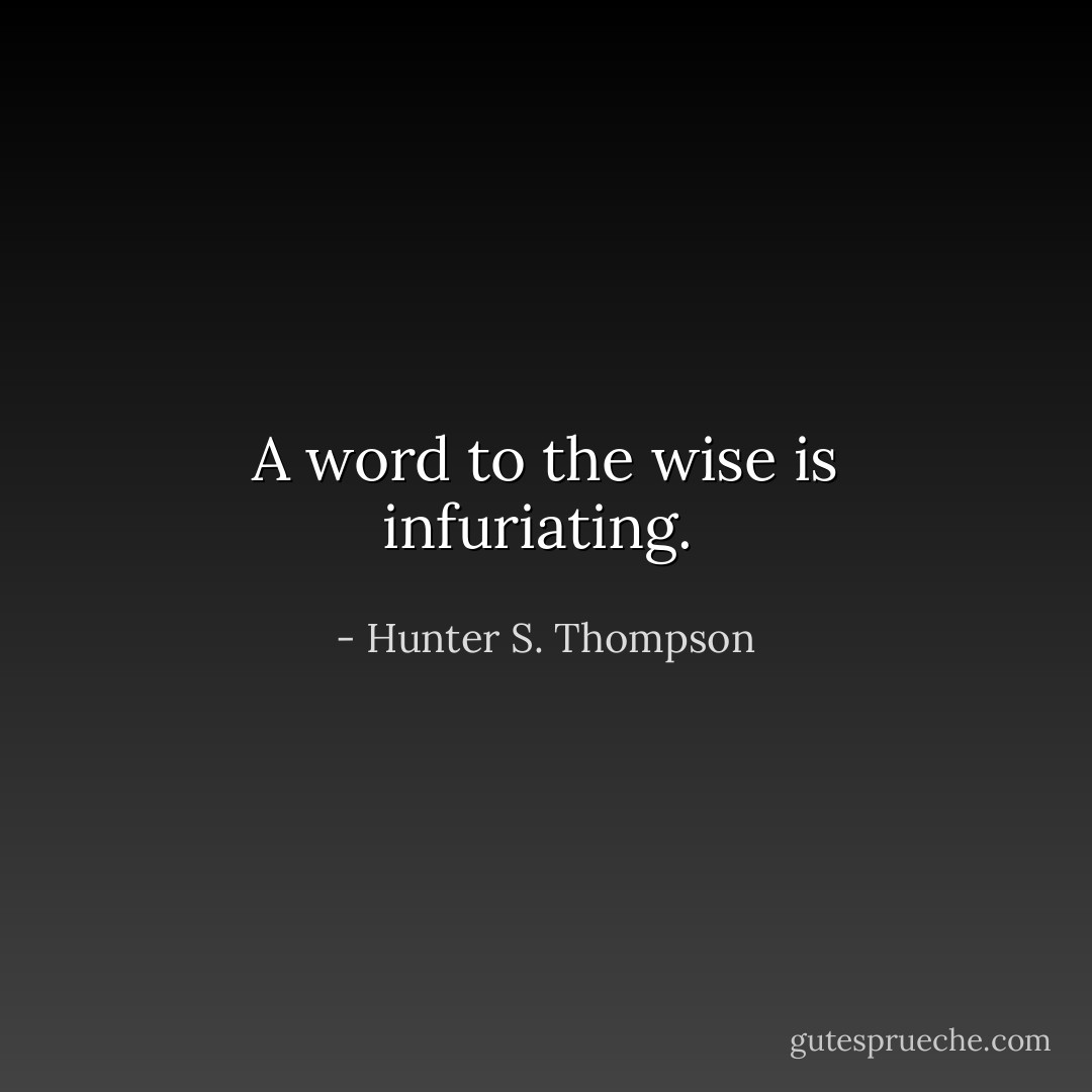 A word to the wise is infuriating.  - Hunter S. Thompson