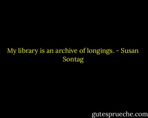 My library is an archive of longings. - Susan Sontag