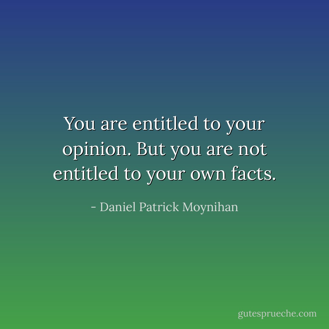 You are entitled to your opinion. But you are not entitled to your own facts. - Daniel Patrick Moynihan