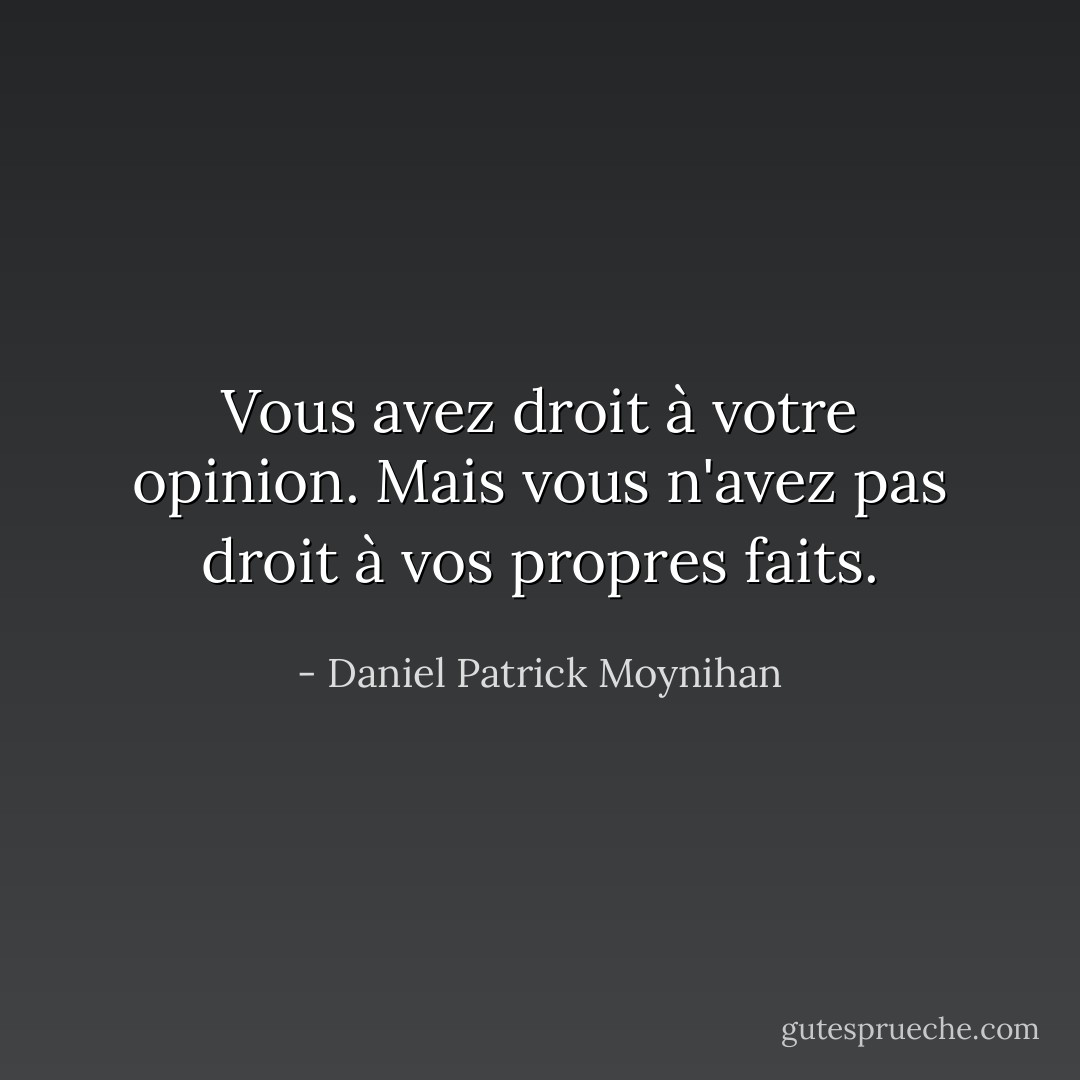 Vous avez droit à votre opinion. Mais vous n'avez pas droit à vos propres faits. - Daniel Patrick Moynihan