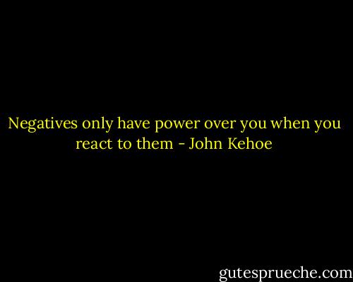 Negatives only have power over you when you react to them - John Kehoe