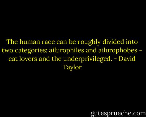 The human race can be roughly divided into two categories: ailurophiles and ailurophobes - cat lovers and the underprivileged. - David Taylor