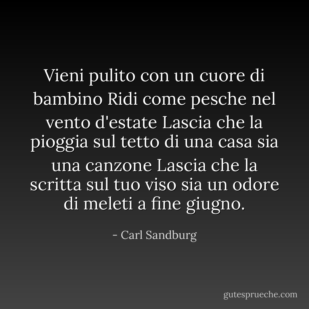 Vieni pulito con un cuore di bambino<br />Ridi come pesche nel vento d'estate<br />Lascia che la pioggia sul tetto di una casa sia una canzone<br />Lascia che la scritta sul tuo viso<br />sia un odore di meleti a fine giugno. - Carl Sandburg
