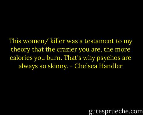 This women/ killer was a testament to my theory that the crazier you are, the more calories you burn. That's why psychos are always so skinny. - Chelsea Handler