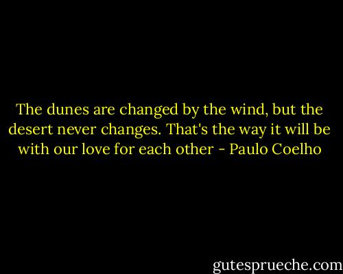 The dunes are changed by the wind, but the desert never changes. That's the way it will be with our love for each other - Paulo Coelho
