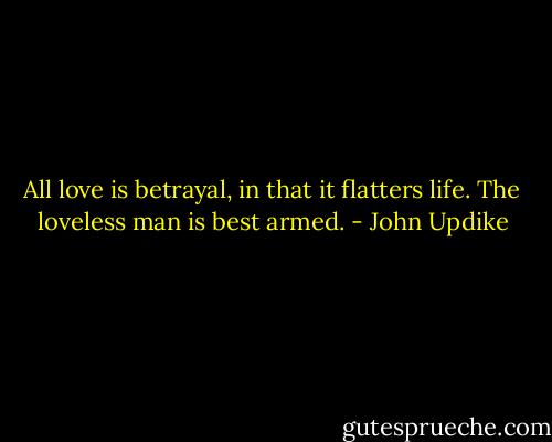 All love is betrayal, in that it flatters life. The loveless man is best armed. - John Updike