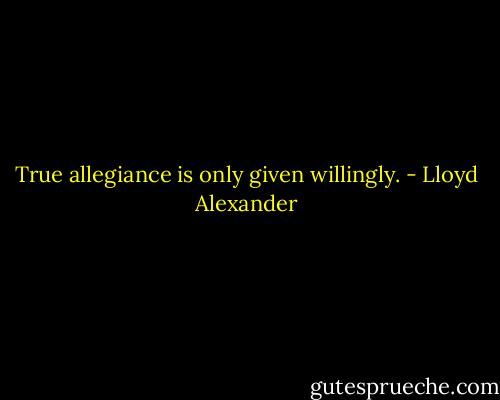 True allegiance is only given willingly. - Lloyd Alexander