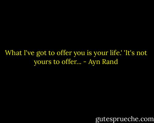 What I've got to offer you is your life.'<br />'It's not yours to offer... - Ayn Rand
