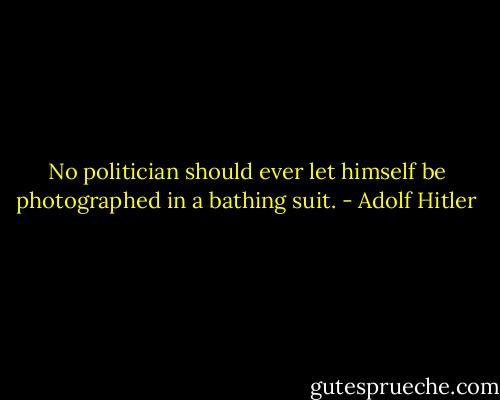 No politician should ever let himself be photographed in a bathing suit. - Adolf Hitler