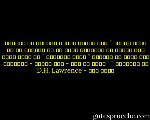 سألت أختها " ألا تجدين نفسكِ تغوصين في الضجر؟ ألا تجدين أن الأشياء تعجز عن أن تتجسد، أن كل شيء يذوي في البرعم "<br />سألت أورسولا " ما الذي يذوي في البرعم؟ "<br />" أوه، كل شيء - ذات المرء - الأشياء بشكل عام - D.H. Lawrence