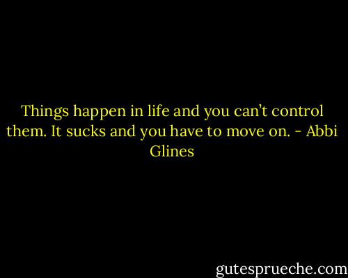 Things happen in life and you can’t control them. It sucks and you have to move on. - Abbi Glines
