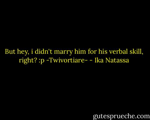 But hey, i didn't marry him for his verbal skill, right? :p -Twivortiare- - Ika Natassa