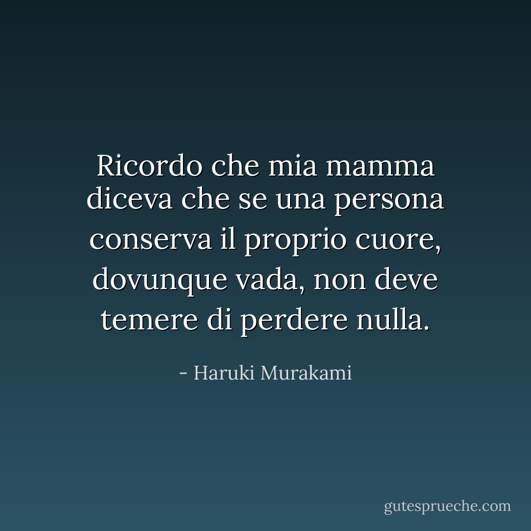 Ricordo che mia mamma diceva che se una persona conserva il proprio cuore, dovunque vada, non deve temere di perdere nulla. - Haruki Murakami