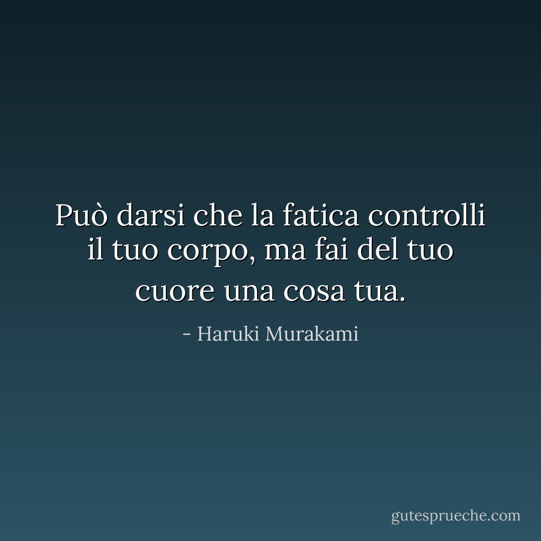 Può darsi che la fatica controlli il tuo corpo, ma fai del tuo cuore una cosa tua. - Haruki Murakami