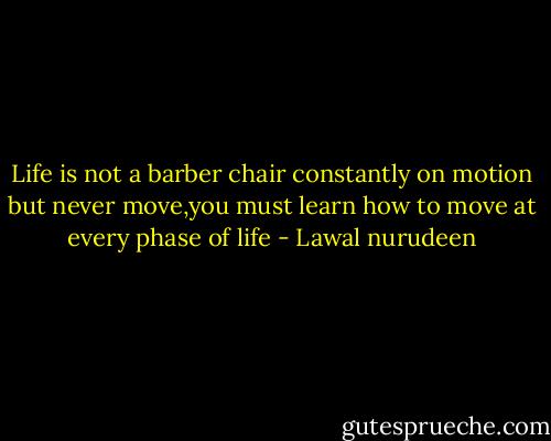 Life is not a barber chair constantly on motion but never move,you must learn how to move at every phase of life - Lawal nurudeen