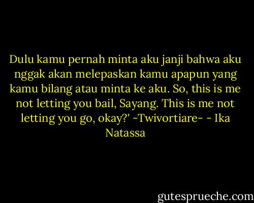 Dulu kamu pernah minta aku janji bahwa aku nggak akan melepaskan kamu apapun yang kamu bilang atau minta ke aku. So, this is me not letting you bail, Sayang. This is me not letting you go, okay?' -Twivortiare- - Ika Natassa